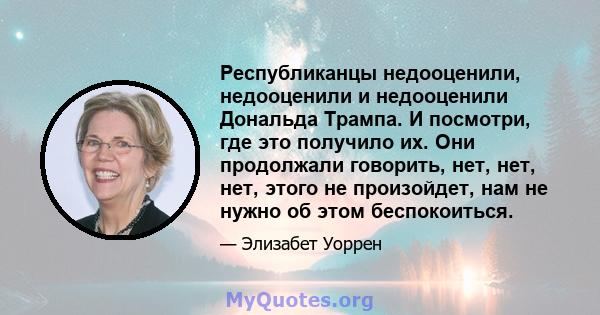 Республиканцы недооценили, недооценили и недооценили Дональда Трампа. И посмотри, где это получило их. Они продолжали говорить, нет, нет, нет, этого не произойдет, нам не нужно об этом беспокоиться.