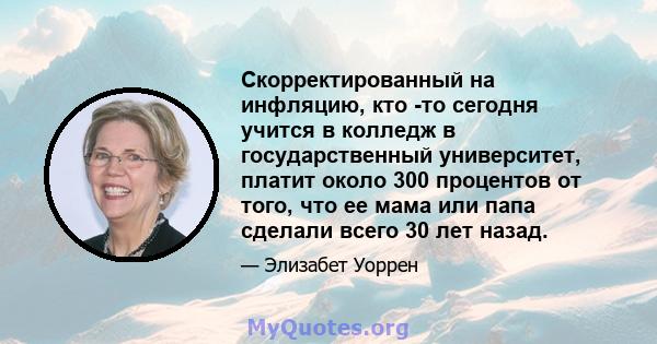 Скорректированный на инфляцию, кто -то сегодня учится в колледж в государственный университет, платит около 300 процентов от того, что ее мама или папа сделали всего 30 лет назад.