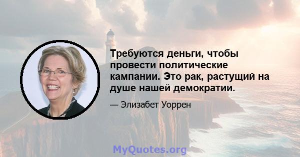 Требуются деньги, чтобы провести политические кампании. Это рак, растущий на душе нашей демократии.