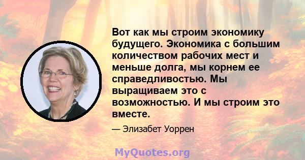 Вот как мы строим экономику будущего. Экономика с большим количеством рабочих мест и меньше долга, мы корнем ее справедливостью. Мы выращиваем это с возможностью. И мы строим это вместе.