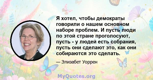 Я хотел, чтобы демократы говорили о нашем основном наборе проблем. И пусть люди по этой стране проголосуют, пусть - у людей есть собрания, пусть они сделают это, как они собираются это сделать.