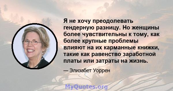 Я не хочу преодолевать гендерную разницу. Но женщины более чувствительны к тому, как более крупные проблемы влияют на их карманные книжки, такие как равенство заработной платы или затраты на жизнь.