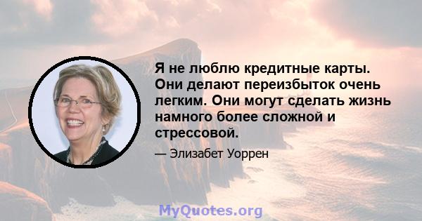 Я не люблю кредитные карты. Они делают переизбыток очень легким. Они могут сделать жизнь намного более сложной и стрессовой.