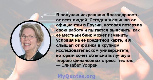 Я получаю искреннюю благодарность от всех людей. Сегодня я слышал от официантки в Грузии, которая потеряла свою работу и пытается выяснить, как ее местный банк может изменить условия на ее кредитной карте, и я слышал от 