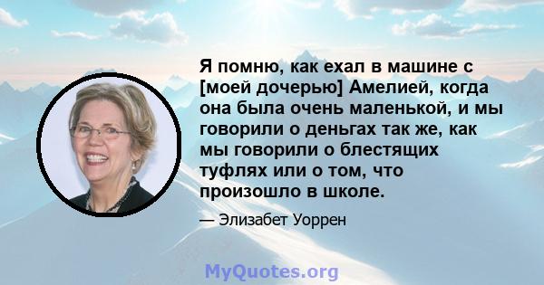 Я помню, как ехал в машине с [моей дочерью] Амелией, когда она была очень маленькой, и мы говорили о деньгах так же, как мы говорили о блестящих туфлях или о том, что произошло в школе.