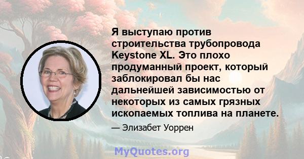 Я выступаю против строительства трубопровода Keystone XL. Это плохо продуманный проект, который заблокировал бы нас дальнейшей зависимостью от некоторых из самых грязных ископаемых топлива на планете.