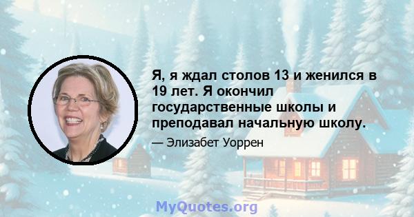 Я, я ждал столов 13 и женился в 19 лет. Я окончил государственные школы и преподавал начальную школу.