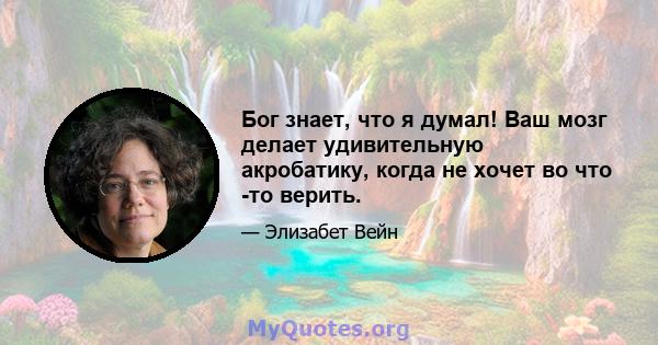 Бог знает, что я думал! Ваш мозг делает удивительную акробатику, когда не хочет во что -то верить.