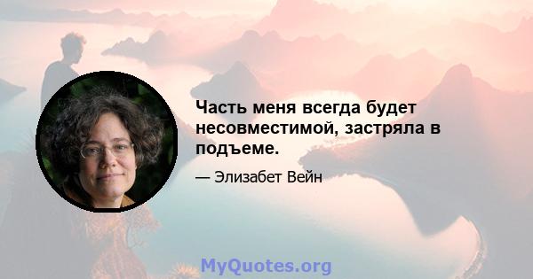 Часть меня всегда будет несовместимой, застряла в подъеме.