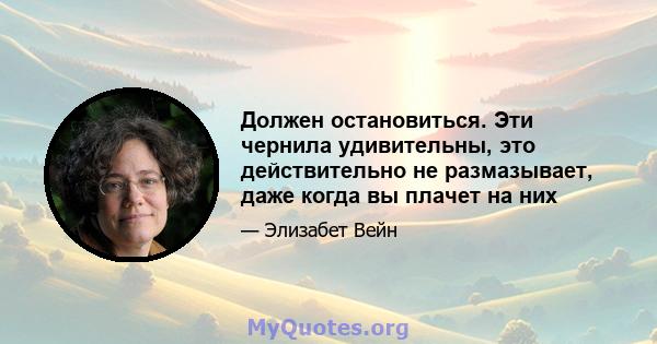 Должен остановиться. Эти чернила удивительны, это действительно не размазывает, даже когда вы плачет на них