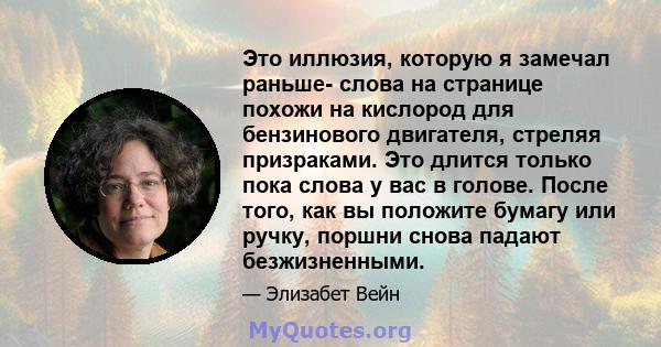 Это иллюзия, которую я замечал раньше- слова на странице похожи на кислород для бензинового двигателя, стреляя призраками. Это длится только пока слова у вас в голове. После того, как вы положите бумагу или ручку,