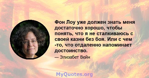 Фон Лоу уже должен знать меня достаточно хорошо, чтобы понять, что я не сталкиваюсь с своей казни без боя. Или с чем -то, что отдаленно напоминает достоинство.