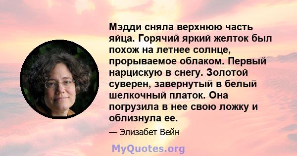 Мэдди сняла верхнюю часть яйца. Горячий яркий желток был похож на летнее солнце, прорываемое облаком. Первый нарцискую в снегу. Золотой суверен, завернутый в белый шелкочный платок. Она погрузила в нее свою ложку и