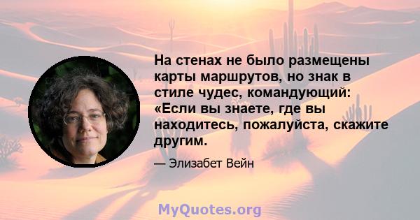 На стенах не было размещены карты маршрутов, но знак в стиле чудес, командующий: «Если вы знаете, где вы находитесь, пожалуйста, скажите другим.