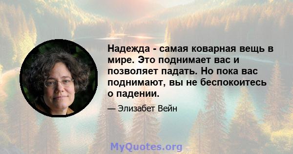 Надежда - самая коварная вещь в мире. Это поднимает вас и позволяет падать. Но пока вас поднимают, вы не беспокоитесь о падении.