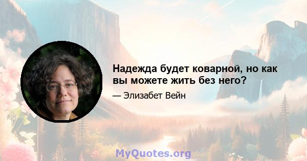 Надежда будет коварной, но как вы можете жить без него?