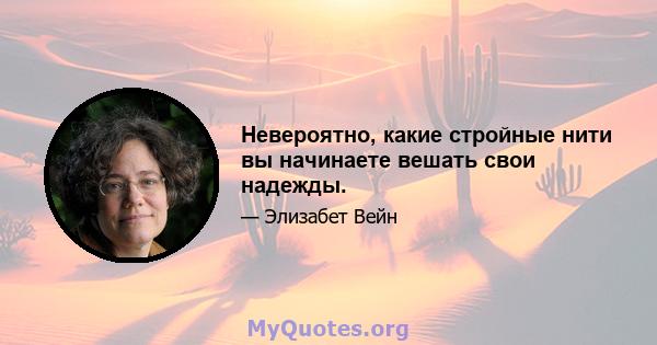 Невероятно, какие стройные нити вы начинаете вешать свои надежды.