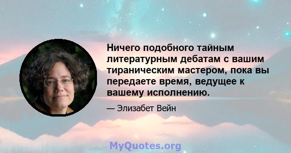 Ничего подобного тайным литературным дебатам с вашим тираническим мастером, пока вы передаете время, ведущее к вашему исполнению.