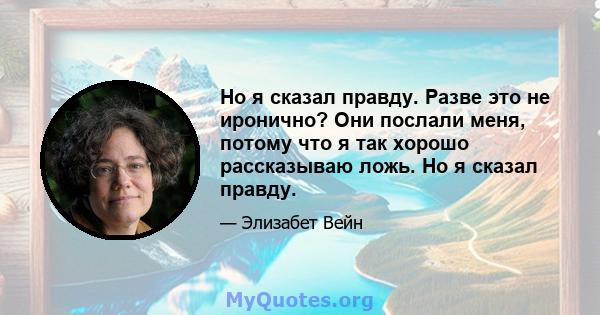 Но я сказал правду. Разве это не иронично? Они послали меня, потому что я так хорошо рассказываю ложь. Но я сказал правду.