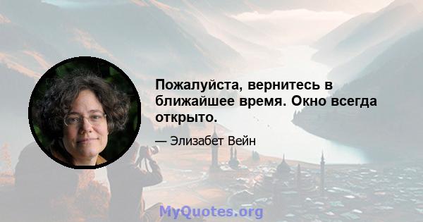 Пожалуйста, вернитесь в ближайшее время. Окно всегда открыто.