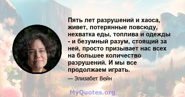 Пять лет разрушений и хаоса, живет, потерянные повсюду, нехватка еды, топлива и одежды - и безумный разум, стоящий за ней, просто призывает нас всех на большее количество разрушений. И мы все продолжаем играть.