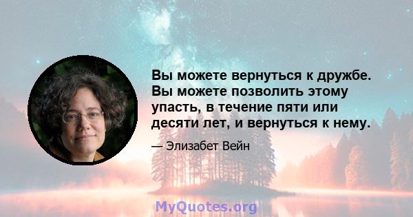 Вы можете вернуться к дружбе. Вы можете позволить этому упасть, в течение пяти или десяти лет, и вернуться к нему.