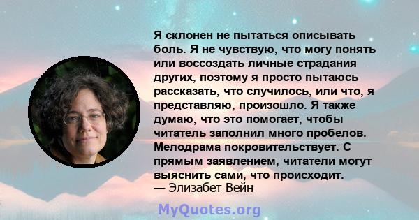 Я склонен не пытаться описывать боль. Я не чувствую, что могу понять или воссоздать личные страдания других, поэтому я просто пытаюсь рассказать, что случилось, или что, я представляю, произошло. Я также думаю, что это