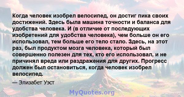 Когда человек изобрел велосипед, он достиг пика своих достижений. Здесь была машина точности и баланса для удобства человека. И (в отличие от последующих изобретений для удобства человека), чем больше он его