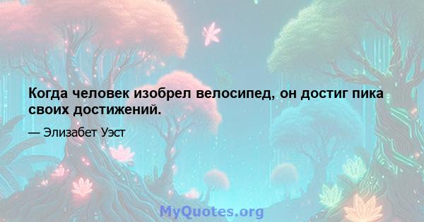 Когда человек изобрел велосипед, он достиг пика своих достижений.