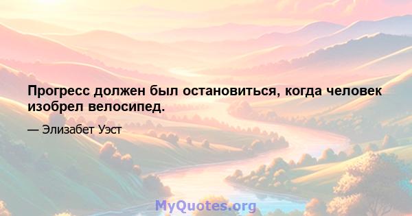 Прогресс должен был остановиться, когда человек изобрел велосипед.