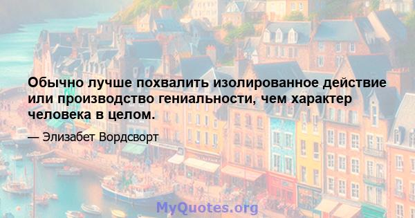 Обычно лучше похвалить изолированное действие или производство гениальности, чем характер человека в целом.