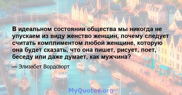 В идеальном состоянии общества мы никогда не упускаем из виду женство женщин, почему следует считать комплиментом любой женщине, которую она будет сказать, что она пишет, рисует, поет, беседу или даже думает, как