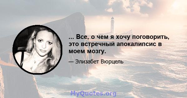 ... Все, о чем я хочу поговорить, это встречный апокалипсис в моем мозгу.