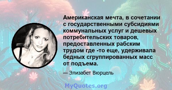 Американская мечта, в сочетании с государственными субсидиями коммунальных услуг и дешевых потребительских товаров, предоставленных рабским трудом где -то еще, удерживала бедных сгруппированных масс от подъема.