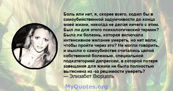 Боль или нет, я, скорее всего, ходил бы в самоубийственной задумчивости до конца моей жизни, никогда не делая ничего с этим. Был ли для этого психологический термин? Была ли болезнь, которая включала интенсивное желание 