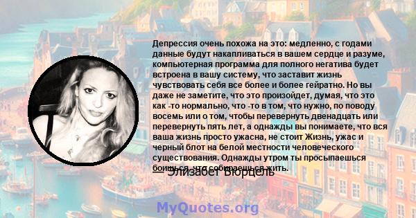 Депрессия очень похожа на это: медленно, с годами данные будут накапливаться в вашем сердце и разуме, компьютерная программа для полного негатива будет встроена в вашу систему, что заставит жизнь чувствовать себя все