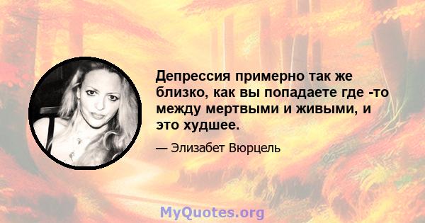 Депрессия примерно так же близко, как вы попадаете где -то между мертвыми и живыми, и это худшее.