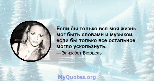 Если бы только вся моя жизнь мог быть словами и музыкой, если бы только все остальное могло ускользнуть.