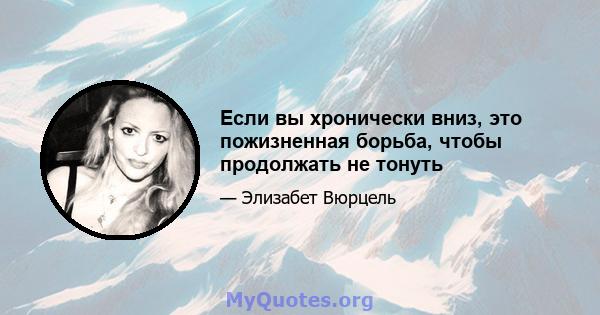 Если вы хронически вниз, это пожизненная борьба, чтобы продолжать не тонуть