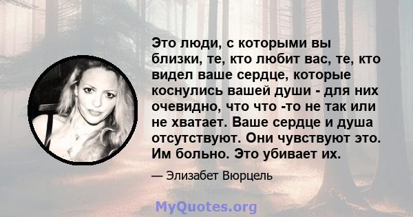 Это люди, с которыми вы близки, те, кто любит вас, те, кто видел ваше сердце, которые коснулись вашей души - для них очевидно, что что -то не так или не хватает. Ваше сердце и душа отсутствуют. Они чувствуют это. Им