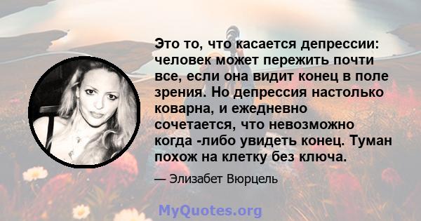 Это то, что касается депрессии: человек может пережить почти все, если она видит конец в поле зрения. Но депрессия настолько коварна, и ежедневно сочетается, что невозможно когда -либо увидеть конец. Туман похож на