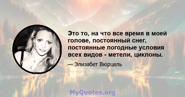 Это то, на что все время в моей голове, постоянный снег, постоянные погодные условия всех видов - метели, циклоны.