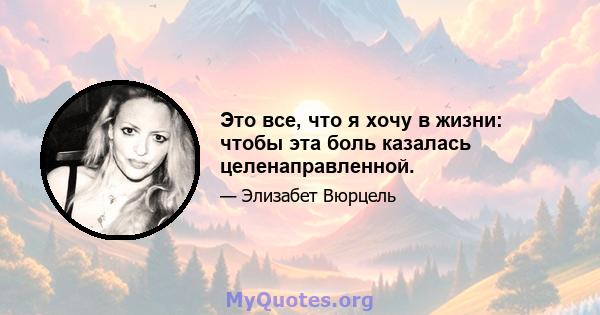 Это все, что я хочу в жизни: чтобы эта боль казалась целенаправленной.