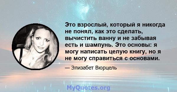 Это взрослый, который я никогда не понял, как это сделать, вычистить ванну и не забывая есть и шампунь. Это основы: я могу написать целую книгу, но я не могу справиться с основами.