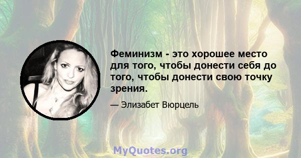 Феминизм - это хорошее место для того, чтобы донести себя до того, чтобы донести свою точку зрения.