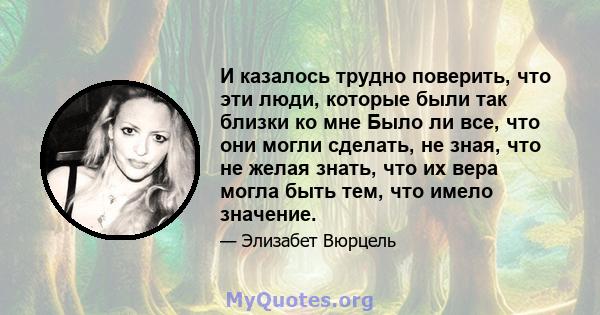 И казалось трудно поверить, что эти люди, которые были так близки ко мне Было ли все, что они могли сделать, не зная, что не желая знать, что их вера могла быть тем, что имело значение.