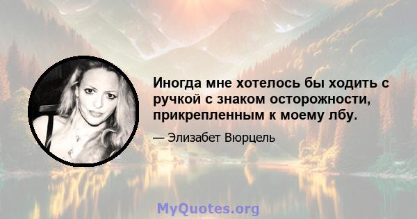 Иногда мне хотелось бы ходить с ручкой с знаком осторожности, прикрепленным к моему лбу.