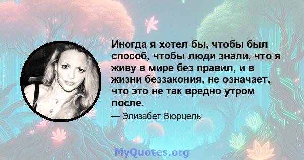 Иногда я хотел бы, чтобы был способ, чтобы люди знали, что я живу в мире без правил, и в жизни беззакония, не означает, что это не так вредно утром после.