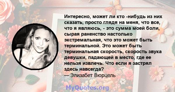 Интересно, может ли кто -нибудь из них сказать, просто глядя на меня, что все, что я являюсь, - это сумма моей боли, сырая раненство настолько экстремальная, что это может быть терминальной. Это может быть терминальная