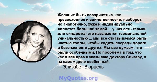 Желание быть воспринятым как превосходное и единственное- и, наоборот, но аналогично, хуже и индивидуально, является большой темой ... у них есть термин для синдрома- это называется терминальной уникальностью ... мы все 